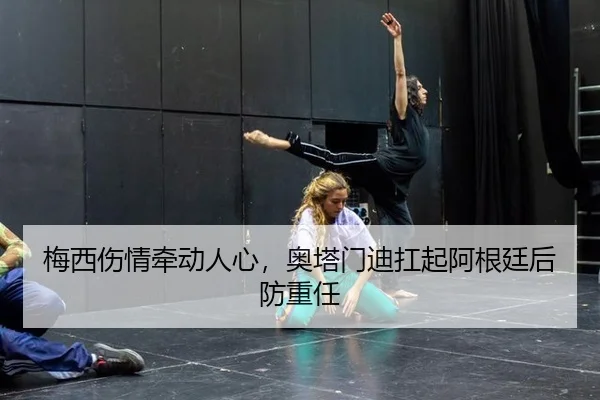梅西伤情牵动人心，奥塔门迪扛起阿根廷后防重任