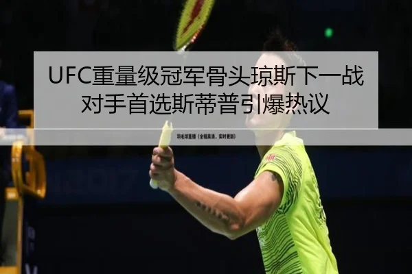 UFC重量级冠军骨头琼斯下一战对手首选斯蒂普引爆热议