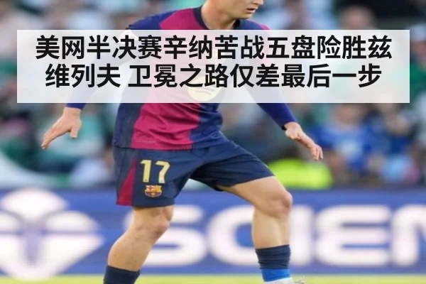 美网半决赛辛纳苦战五盘险胜兹维列夫 卫冕之路仅差最后一步